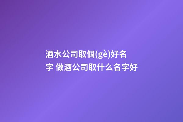 酒水公司取個(gè)好名字 做酒公司取什么名字好